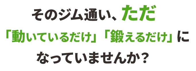 そのジム通いただ続けるだけ鍛えるだけになっていませんか?