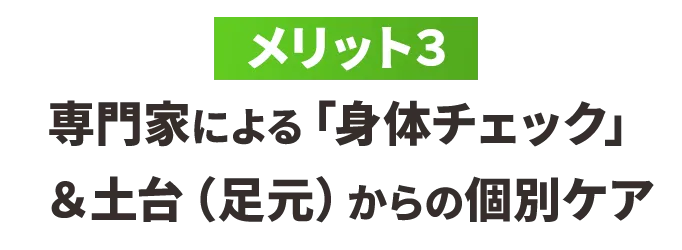 【メリット3】専門家による「身体チェック」&土台(足元)からの個別ケア